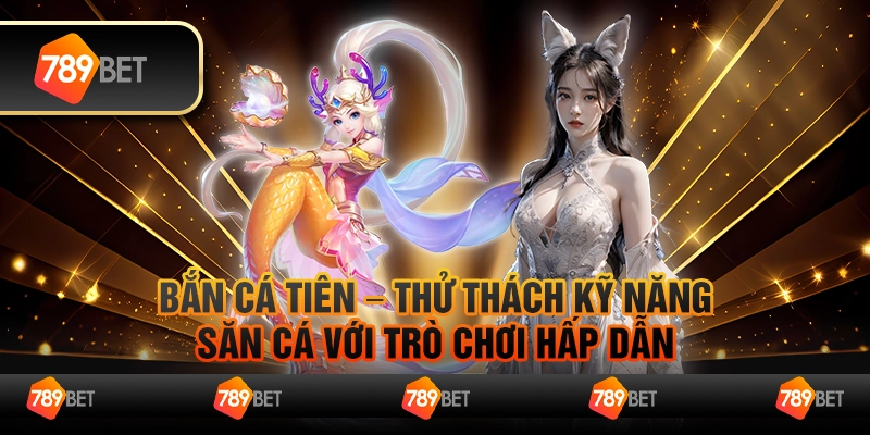 Bắn cá tiên – Thử thách kỹ năng săn cá với trò chơi hấp dẫn