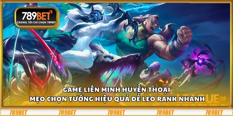 Game Liên Minh Huyền Thoại: Mẹo chọn tướng hiệu quả để leo rank nhanh